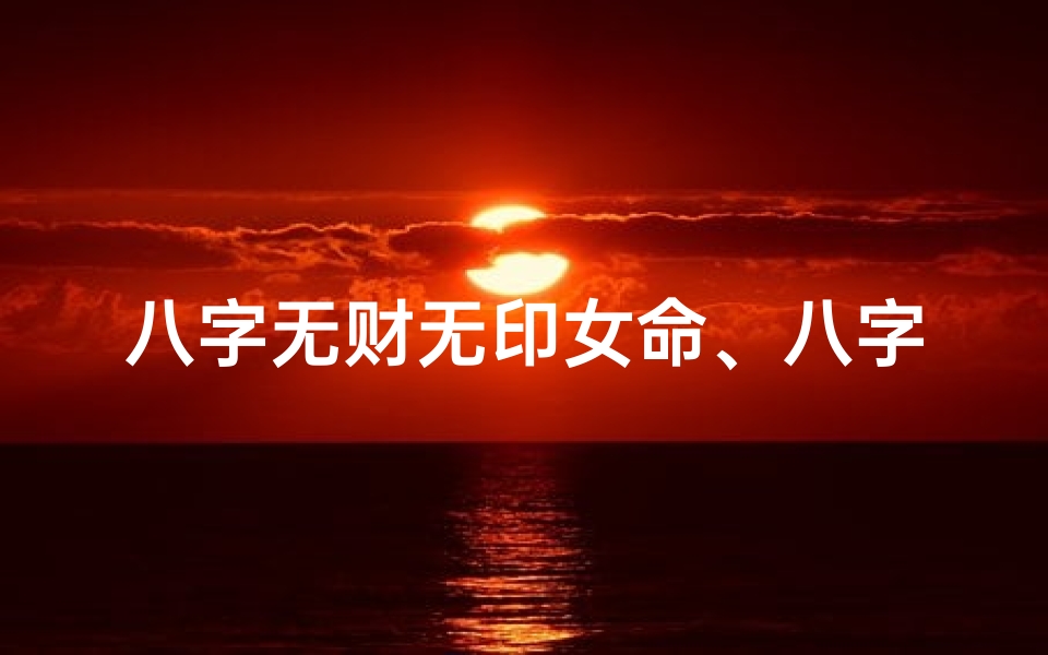 八字无财无印女命、八字无财无印女命:揭秘财运与事业的双重困境