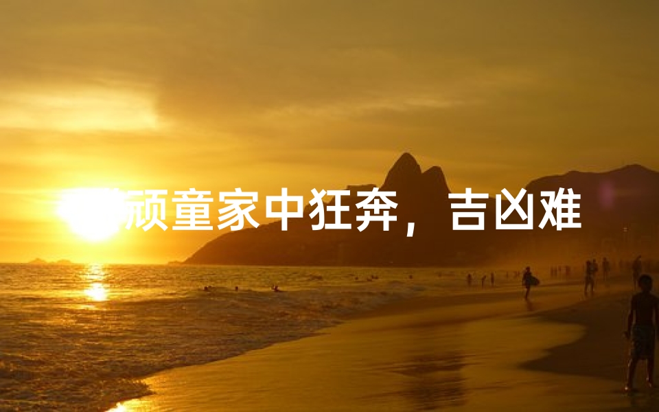 《顽童家中狂奔,吉凶难测之谜》