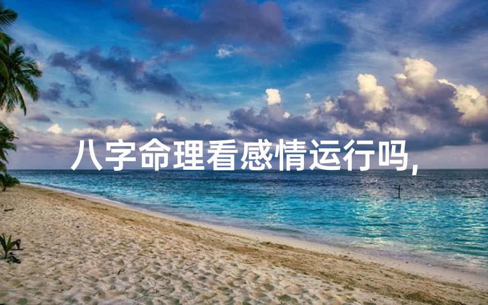 八字命理看感情运行吗,八字命理揭秘:感情运行轨迹深度解析