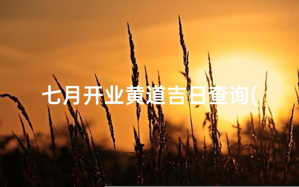 七月开业黄道吉日查询(2025年七月黄道吉日查询一览表这个月哪几天是吉祥日 )