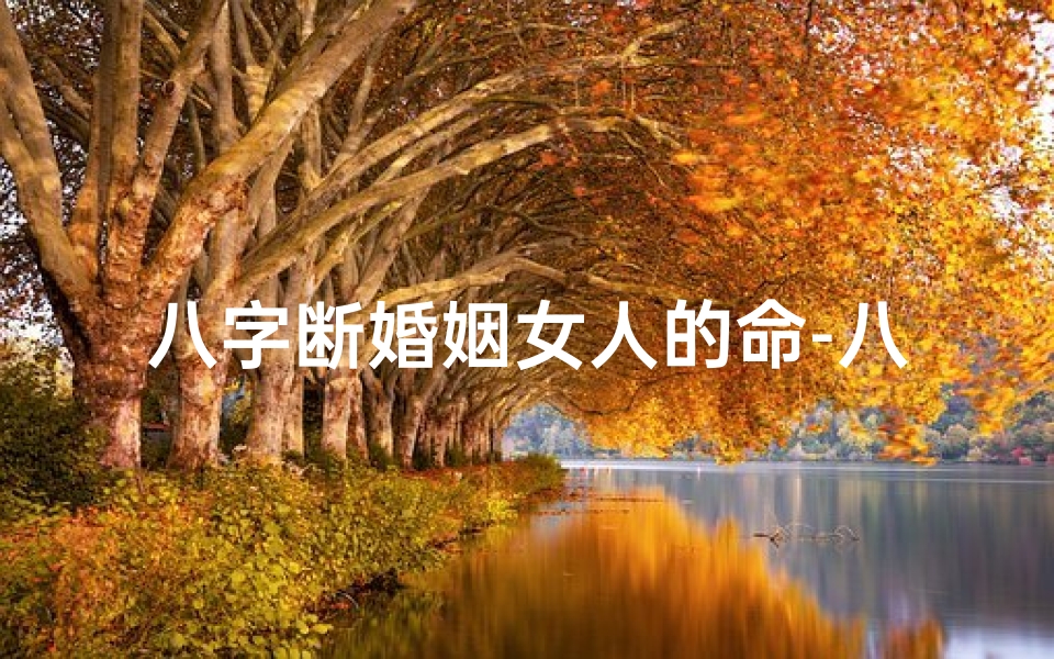 八字断婚姻女人的命-八字揭秘:女人婚姻命运走向解析
