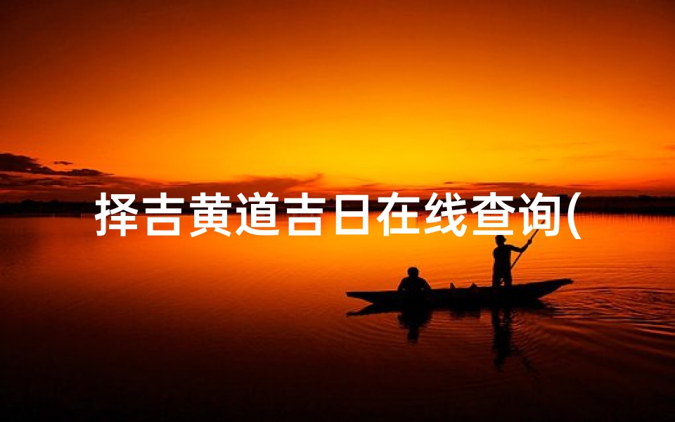择吉黄道吉日在线查询(择吉日吉时查询,黄道吉日怎么查)