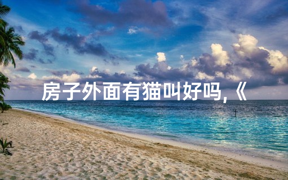 房子外面有猫叫好吗,《屋外猫叫化解吉凶:巧用风水布局》-东贵算卦网
