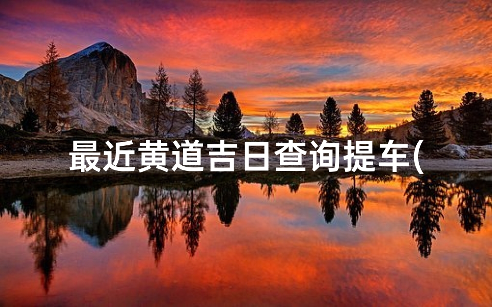 最近黄道吉日查询提车(提车选日子老黄历2025年属羊人提车黄道吉日一览表 )