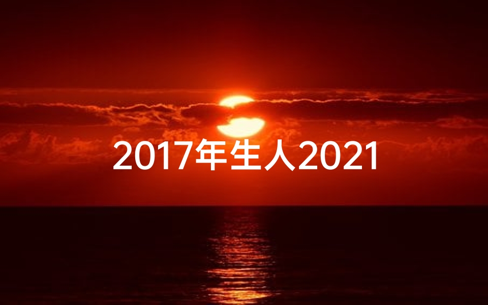 2017年生人2021年运势,2017生肖每月运势揭秘:运势起伏大揭秘