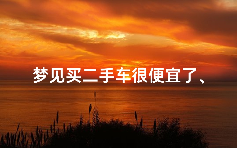 梦见买二手车很便宜了、梦见买二手车了是什么意思