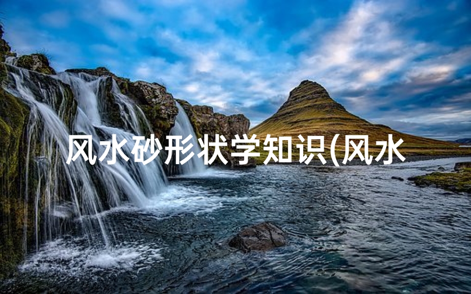 风水砂形状学知识(风水阳宅的砂是什么)