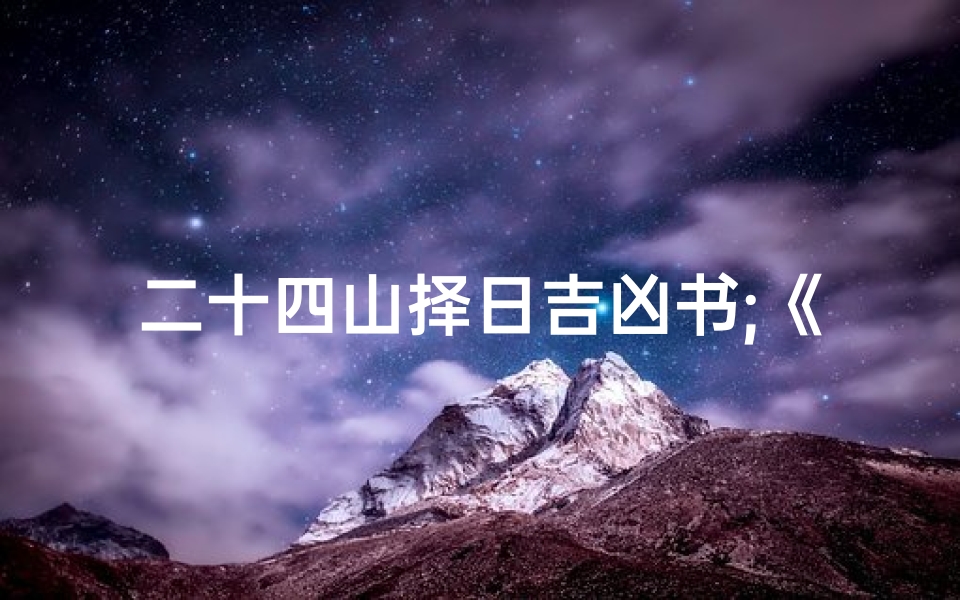 二十四山择日吉凶书;《二十四山择日吉凶秘籍:精准预测,趋吉避凶之道》