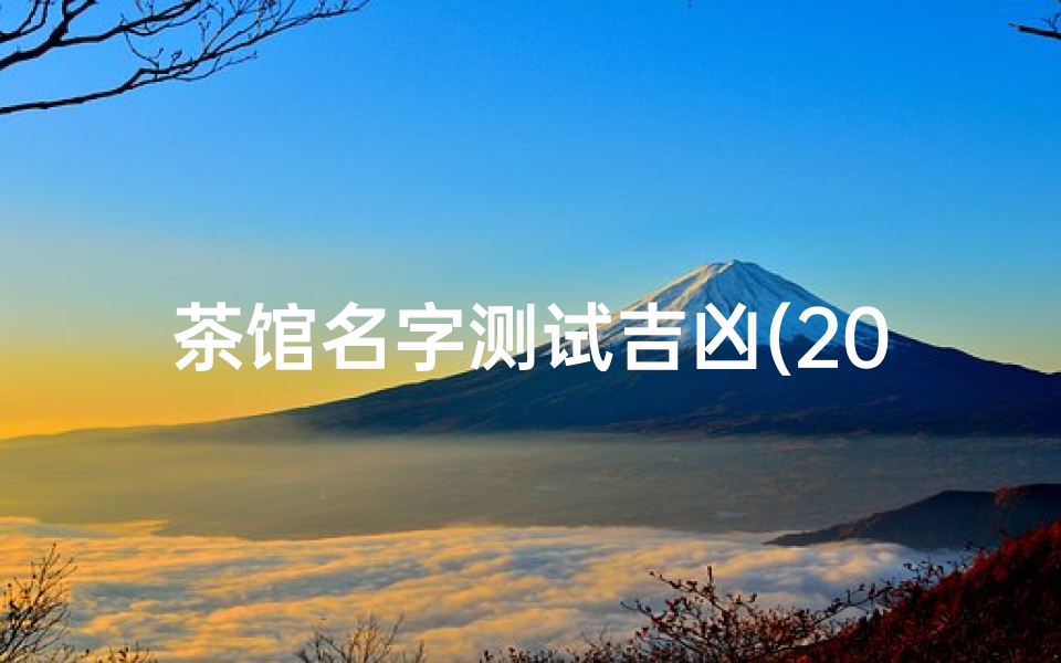茶馆名字测试吉凶(2025年店铺免费取名打分测试店铺名字怎么取)
