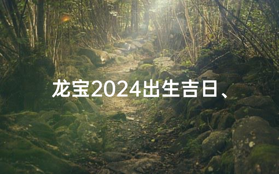 龙宝2024出生吉日、龙宝2024吉祥降生,择日而生好运连连