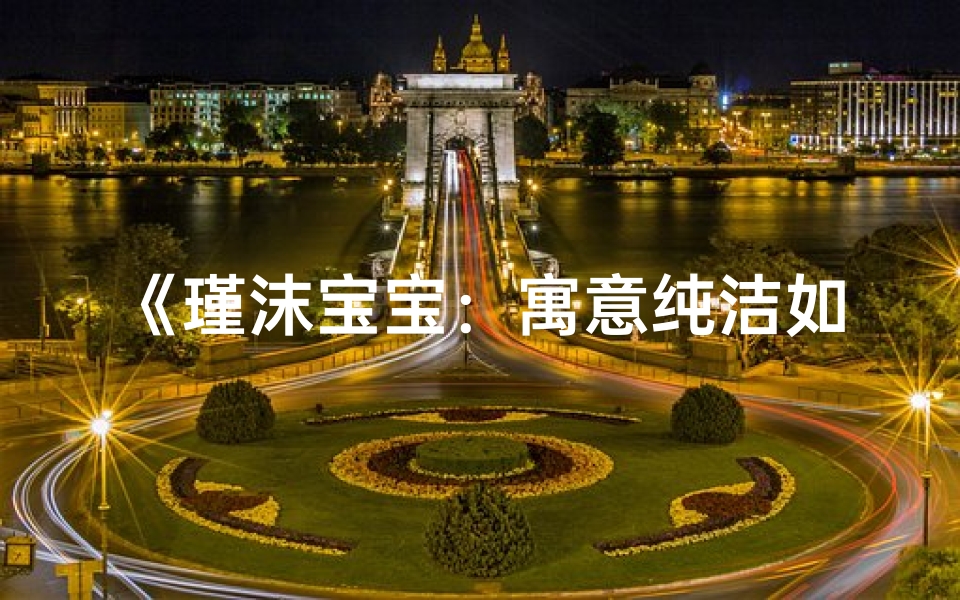 《瑾沫宝宝:寓意纯洁如露,闪耀人生光芒》
