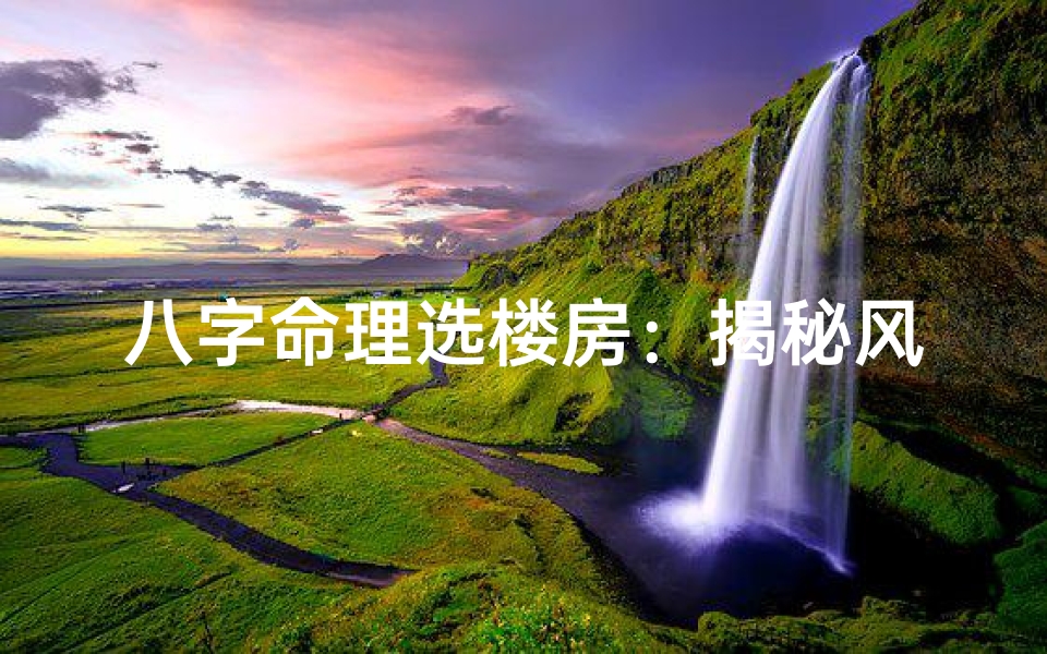 八字命理选楼房:揭秘风水布局之道
