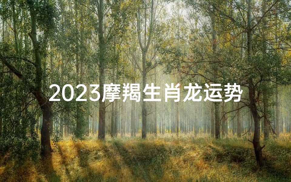 2023摩羯生肖龙运势、2023摩羯生肖龙运势如何
