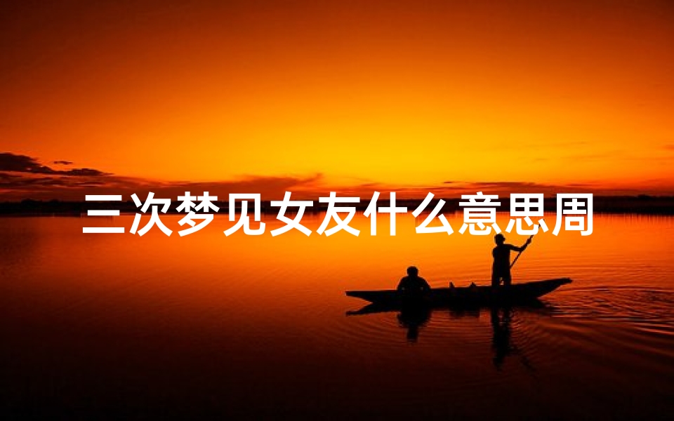 三次梦见女友什么意思周公解梦(经常梦见前女友是什么意思)