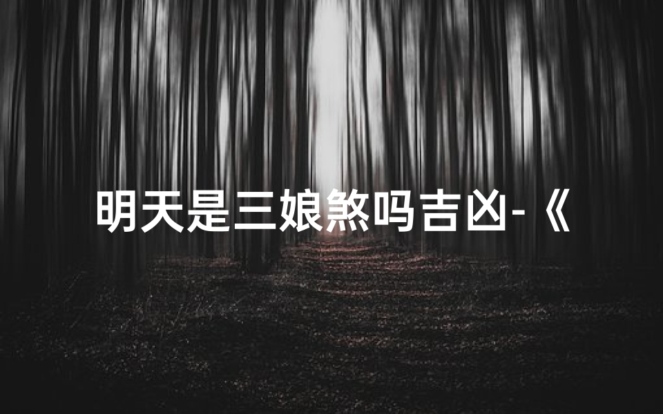 明天是三娘煞吗吉凶-《明天三娘煞日:吉凶如何?》-东贵算卦网