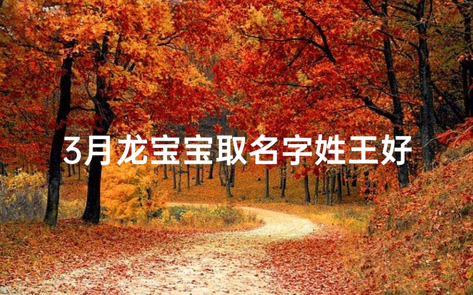 3月龙宝宝取名字姓王好吗;《王姓3月龙宝宝,吉祥如意好名字推荐》