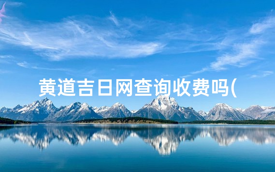 黄道吉日网查询收费吗(黄道吉日怎么看好日子,黄道吉日怎么查)