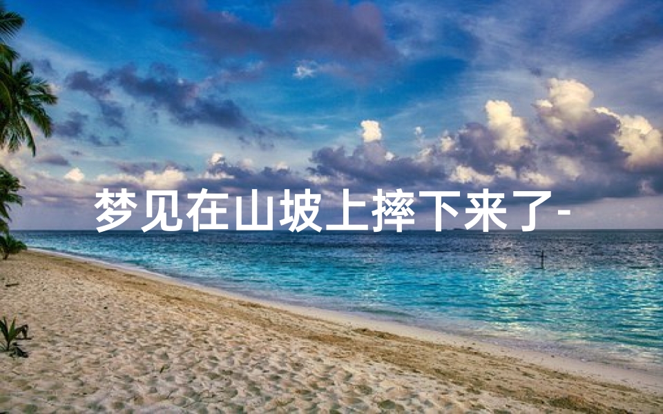 梦见在山坡上摔下来了-梦见自己摔下山坡毫发未损
