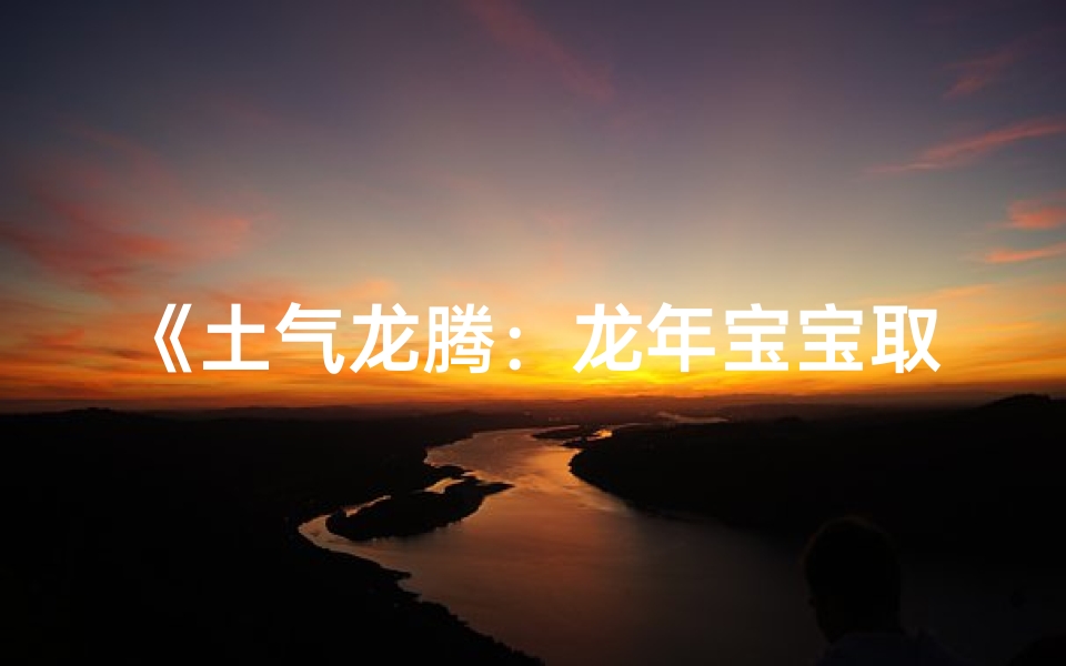 《土气龙腾:龙年宝宝取名的土字旁佳选》