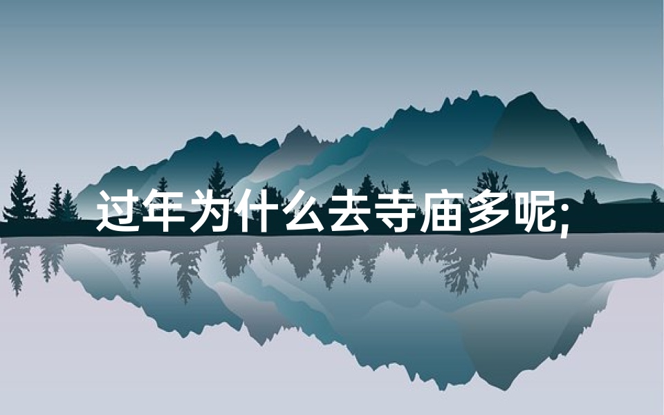 过年为什么去寺庙多呢;过年寺庙人潮涌动:探寻拜佛祈福的奥秘