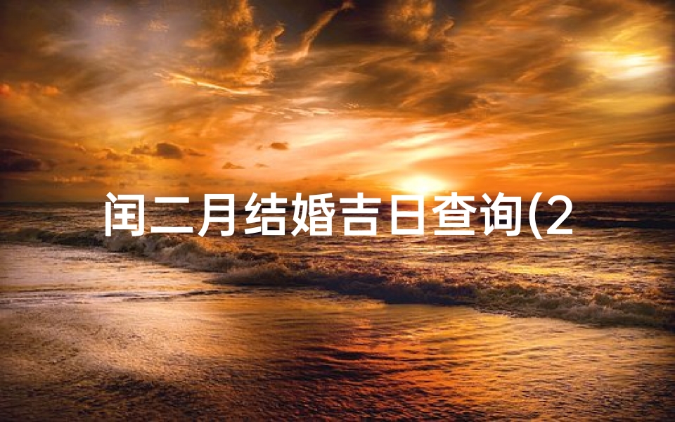闰二月结婚吉日查询(2025年农历二月结婚最佳日子)