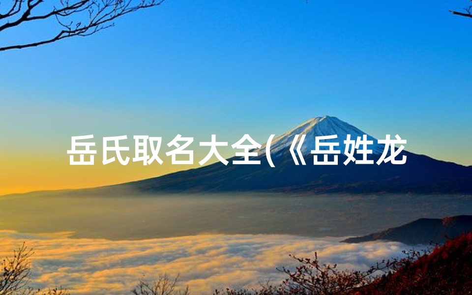 岳氏取名大全(《岳姓龙宝宝,传承家族荣耀之名》)