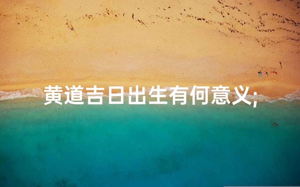 黄道吉日出生有何意义;错过黄道吉日,遗憾降临人间