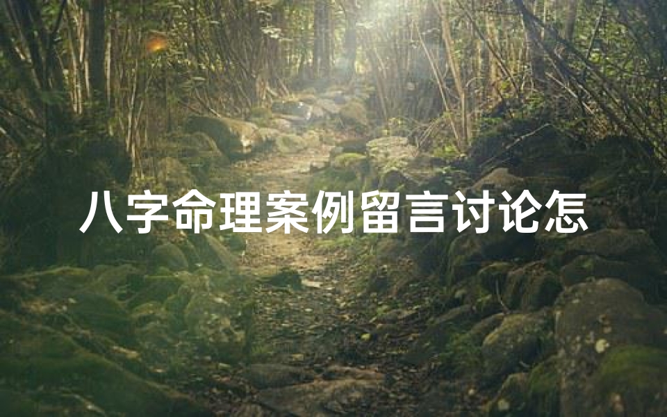 八字命理案例留言讨论怎么写、八字命理案例分析:探讨命运奥秘的交流平台