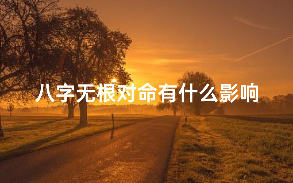 八字无根对命有什么影响、八字无根就是不好吗