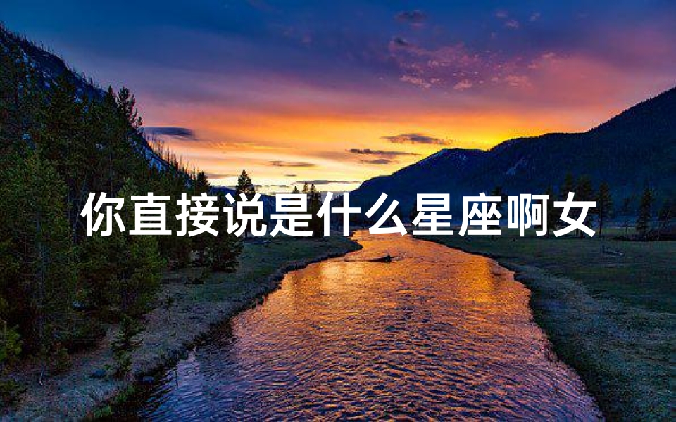 你直接说是什么星座啊女生(为什么一个女生老是在微信上说自己的星座)