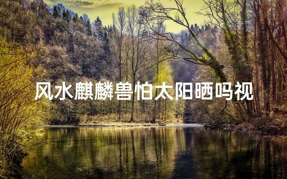 风水麒麟兽怕太阳晒吗视频-麒麟兽:太阳之下,神秘生物的防晒之谜
