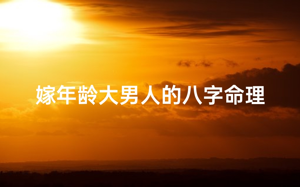 嫁年龄大男人的八字命理(会嫁老男人的女人面相怎么样)