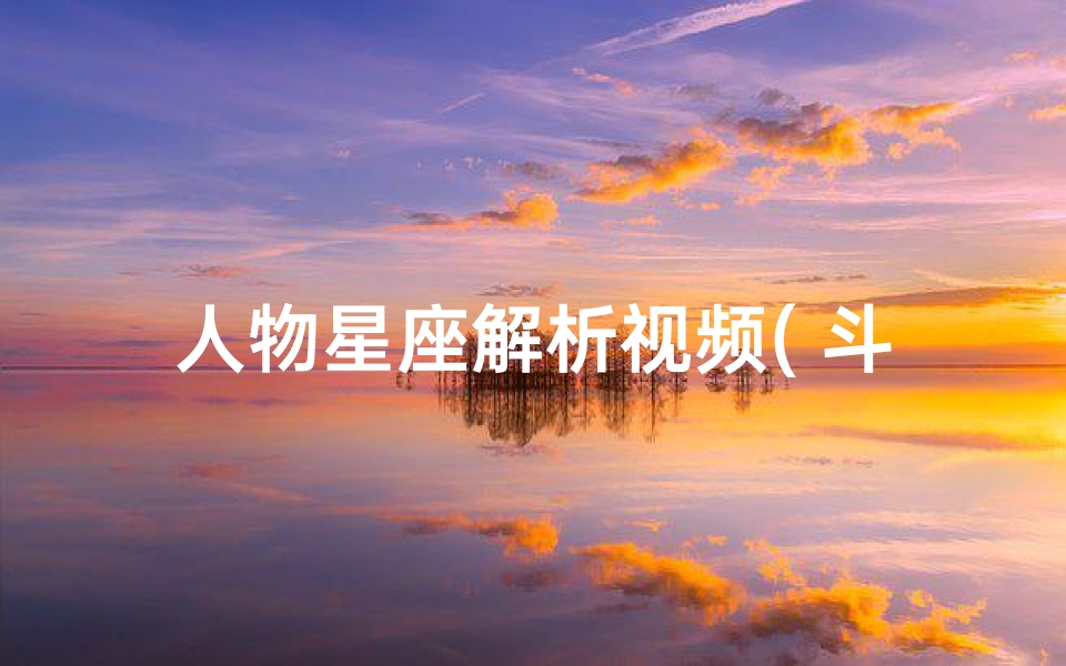 人物星座解析视频( 斗罗大陆 十二星座人物分别是什么 )
