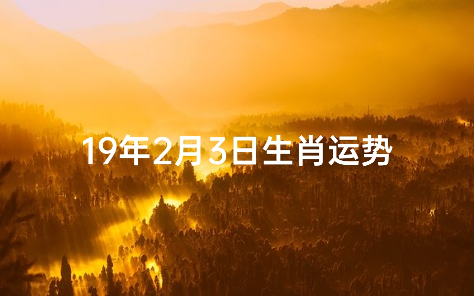 19年2月3日生肖运势揭秘:今日运势吉凶一览
