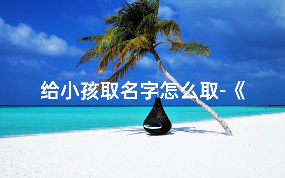 给小孩取名字怎么取-《宝宝起名攻略:好听名字大集合》