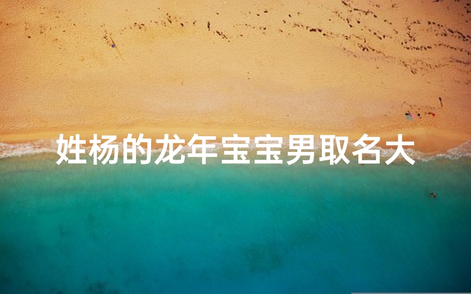 姓杨的龙年宝宝男取名大全及寓意,《龙腾盛世,杨家宝宝:精选龙年男宝取名大全》