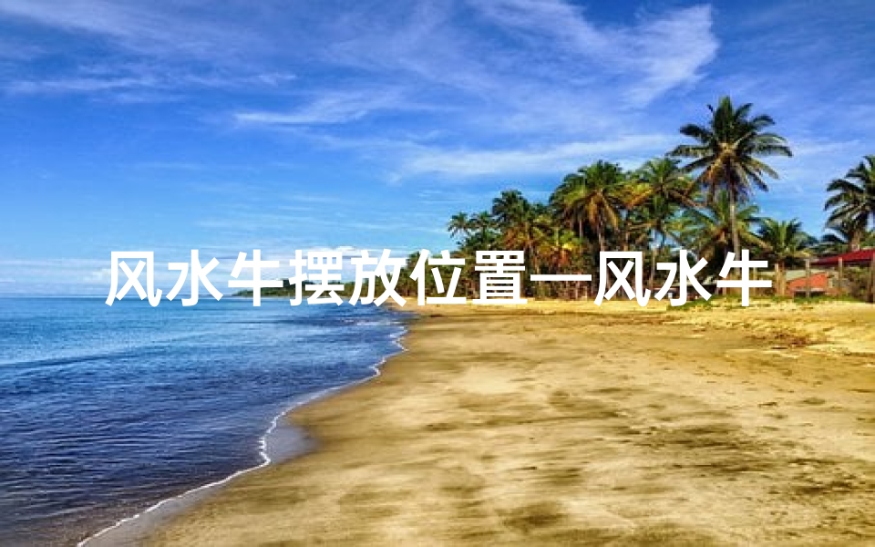 风水牛摆放位置—风水牛摆放家中适宜吗?家居风水新选择