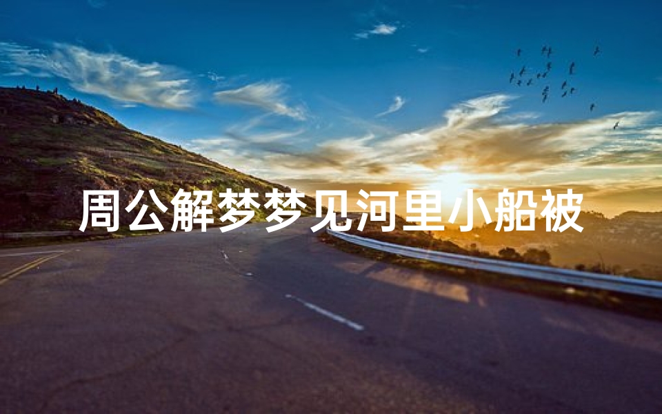 周公解梦梦见河里小船被沉(梦见船沉水里的预兆)