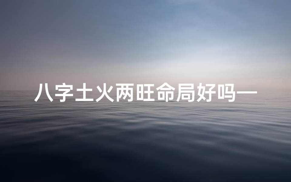 八字土火两旺命局好吗—八字土火两旺命局:揭秘运势旺盛的秘密