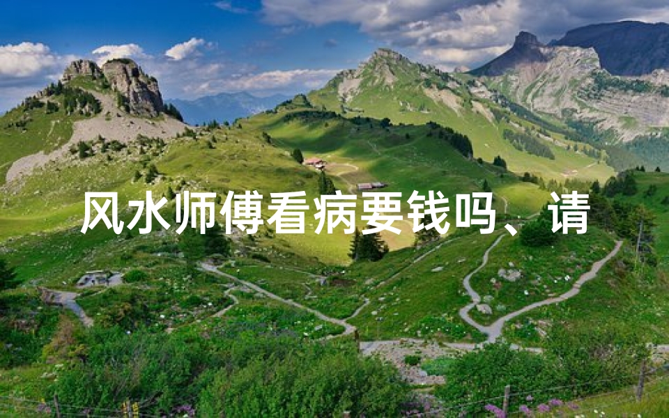 风水师傅看病要钱吗、请大师看风水要多少钱