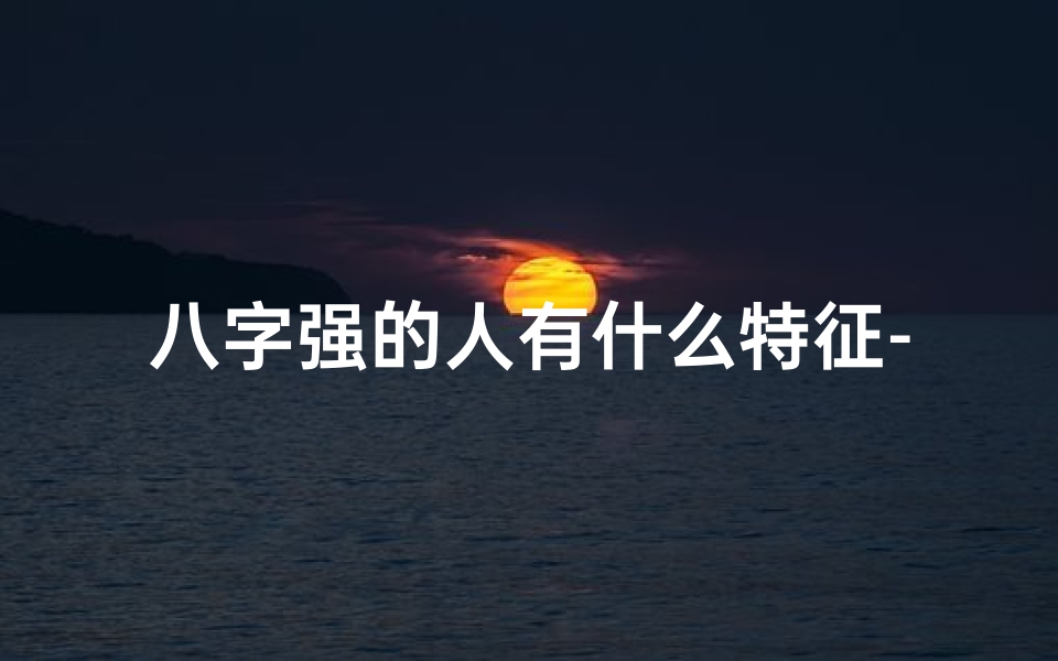八字强的人有什么特征-八字强势命格特点解析