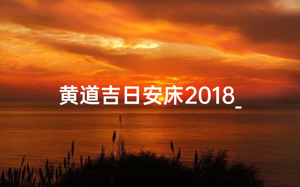黄道吉日安床2018_2018黄道吉日安床,幸福好时光降临