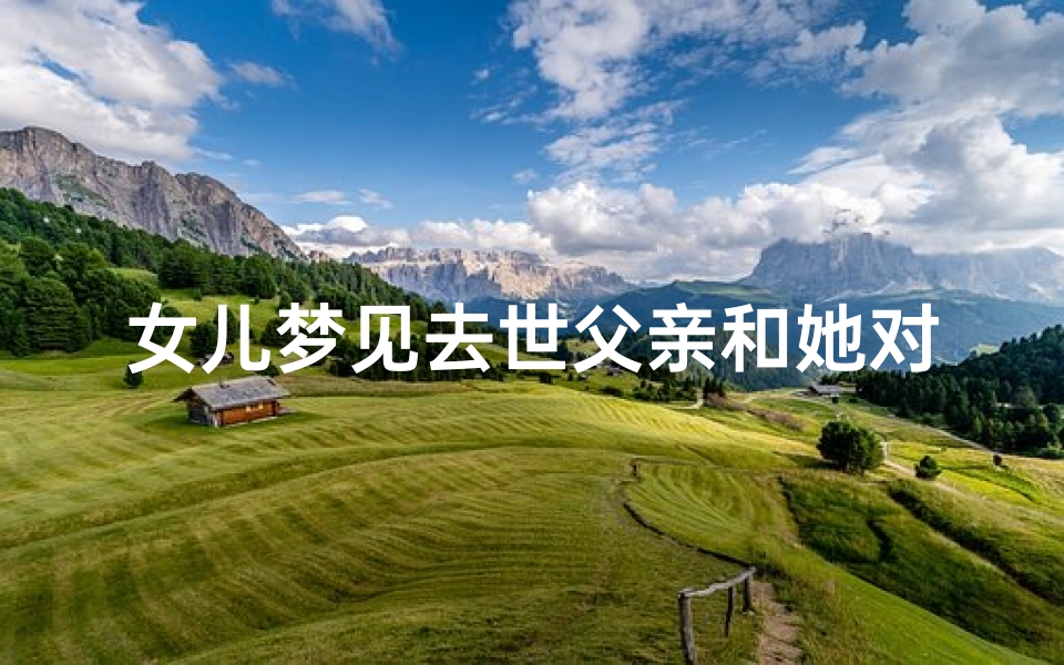 女儿梦见去世父亲和她对话(女儿梦见死去的父亲还活着是什么意思)