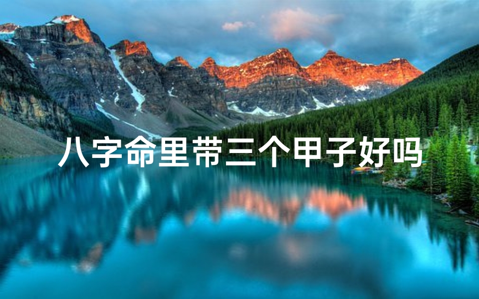 八字命里带三个甲子好吗、八字命里藏三甲子,运势揭秘大不同