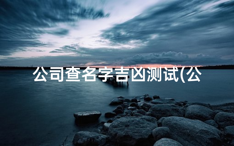 公司查名字吉凶测试(公司名字吉凶测算)