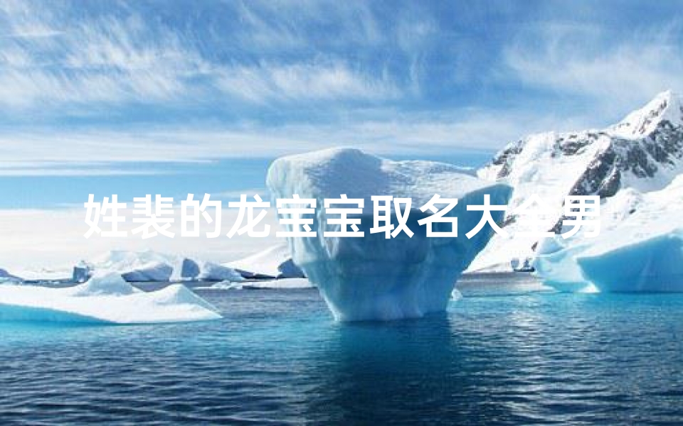 姓裴的龙宝宝取名大全男孩,《裴姓龙宝宝男孩取名大全:吉祥如意好名字精选》