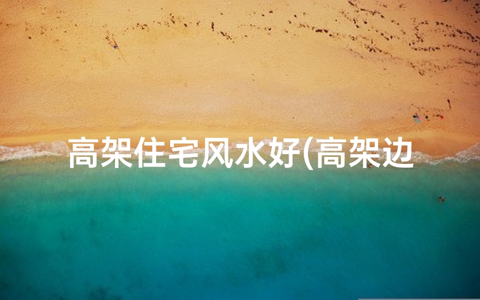 高架住宅风水好(高架边上房子风水)