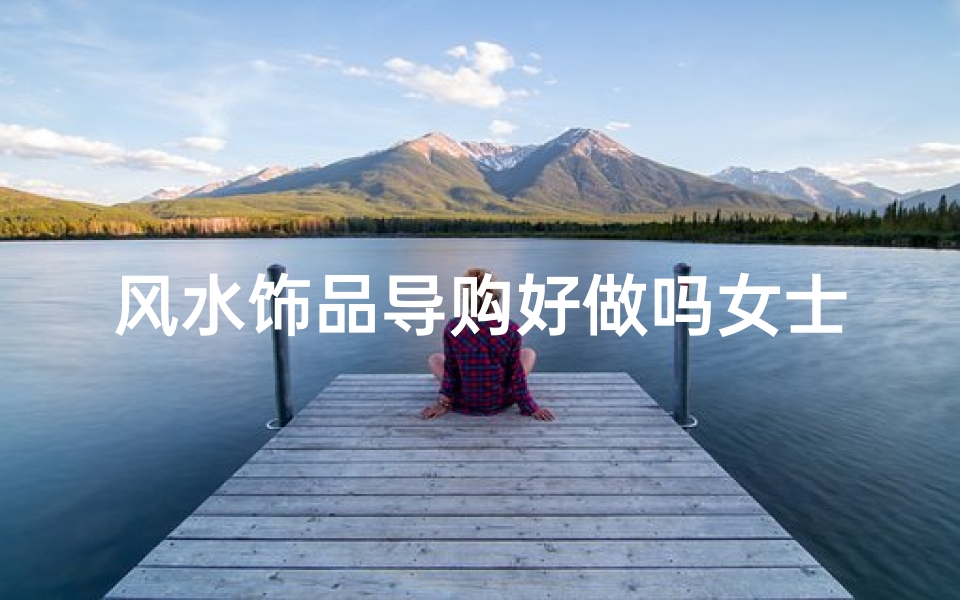风水饰品导购好做吗女士,风水饰品导购好做吗女士可以做吗