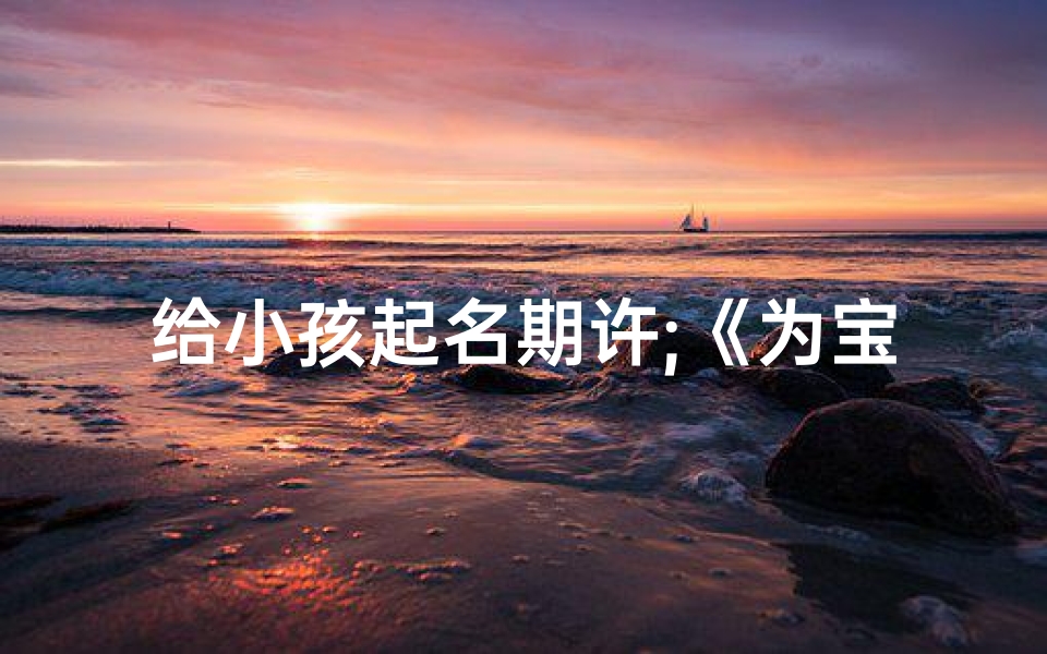 给小孩起名期许;《为宝宝起名,寄寓美好期许》