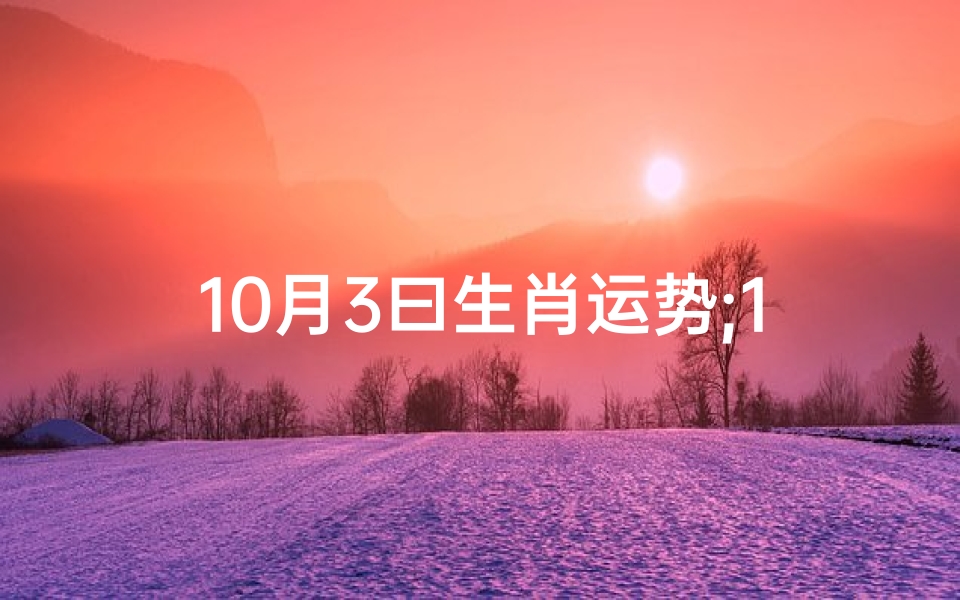 10月3曰生肖运势;10月3日生肖运势揭秘:好运连连,吉星高照